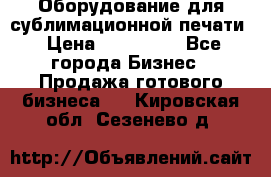 Оборудование для сублимационной печати › Цена ­ 110 000 - Все города Бизнес » Продажа готового бизнеса   . Кировская обл.,Сезенево д.